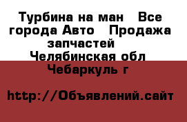 Турбина на ман - Все города Авто » Продажа запчастей   . Челябинская обл.,Чебаркуль г.